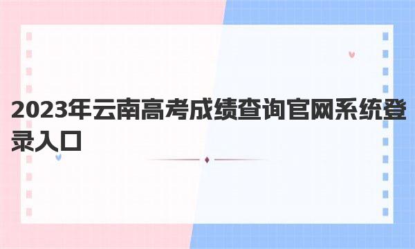 2023年云南高考成绩查询官网系统登录入口