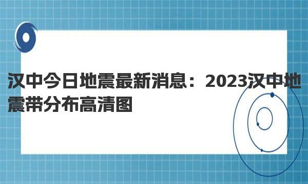 汉中今日地震最新消息：2023汉中地震带分布高清图