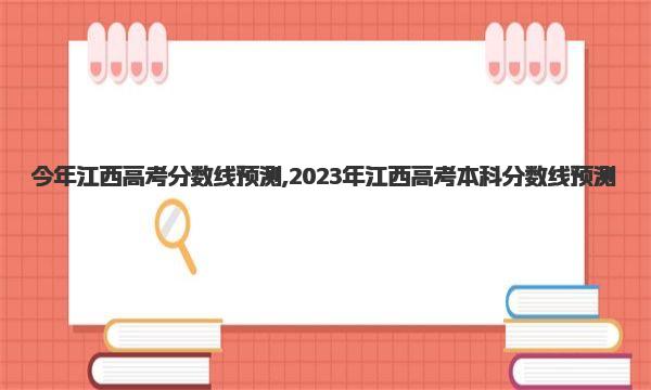 今年江西高考分数线预测,2023年江西高考本科分数线预测
