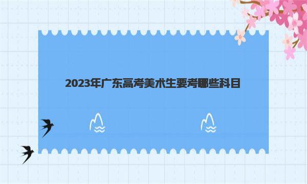 2023年广东高考美术生要考哪些科目（美术生考试注意事项）