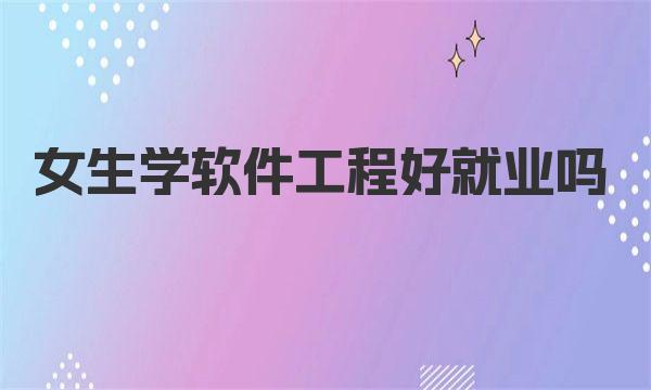 女生学软件工程好就业吗（软件工程就业前景及方向分析）