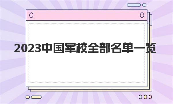 高考军校有哪些学校？2023中国军校全部名单一览 