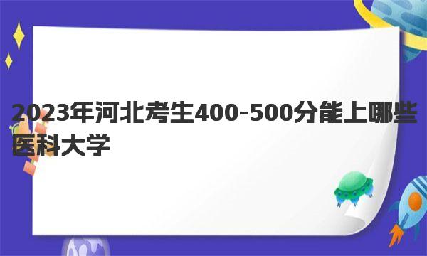 2023年河北考生400-500分能上哪些医科大学？