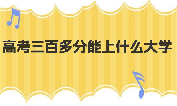 高考三百多分能上什么大学(全国300多分大学名单)