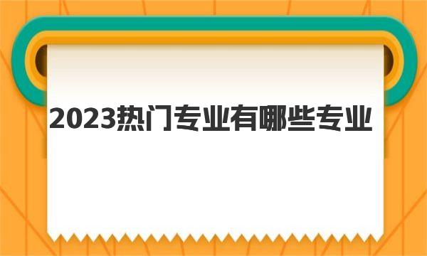 2023热门专业有哪些专业 目前最吃香的十大专业盘点 