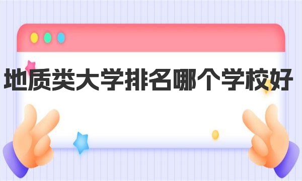 地质类大学排名哪个学校好(2023地质专业大学排名)