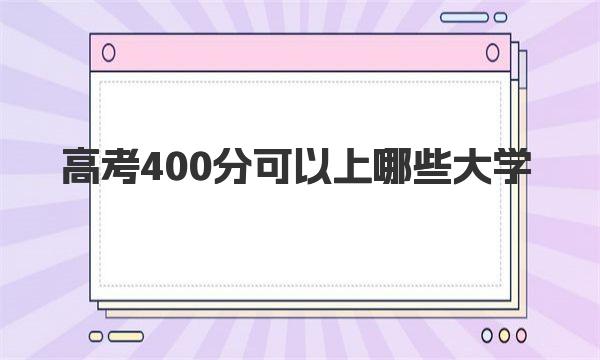 高考400分可以上哪些大学？全国400分左右的大学排名及分数线！ 