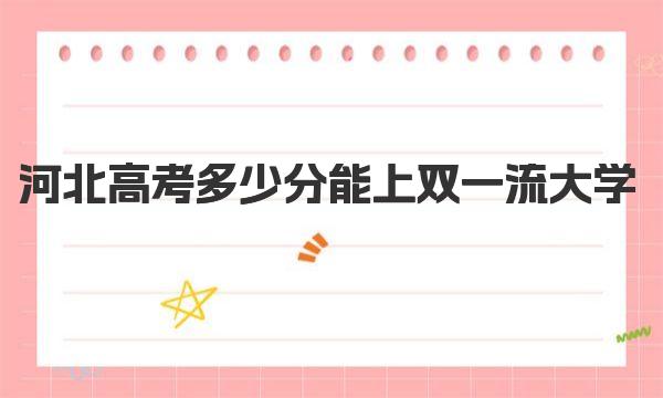 2023年河北高考多少分能上双一流大学？ 