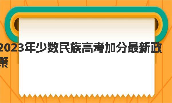 2023年少数民族高考加分最新政策，高考有哪些加分项目？ 