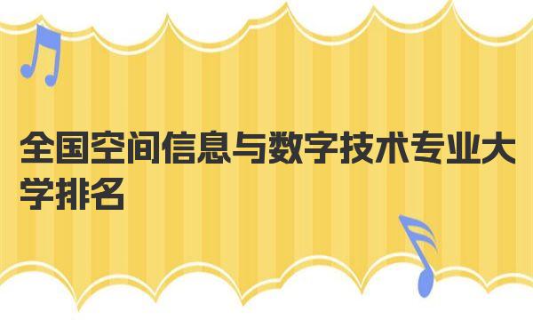 2023全国空间信息与数字技术专业大学排名，哪所学校最好？ 