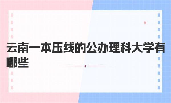 云南一本压线的公办理科大学有哪些？附2022年分数线
