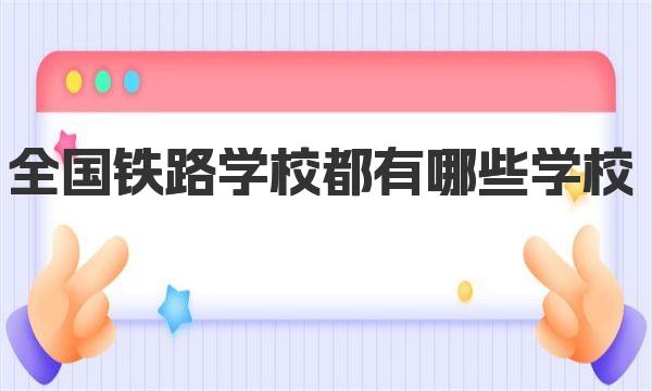 2023全国铁路学校都有哪些学校  中国的铁路类高等院校排名榜 