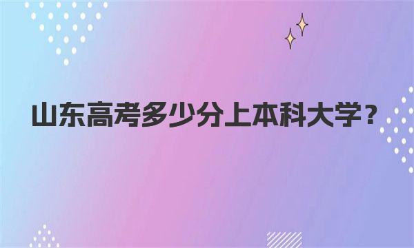 2023山东高考多少分上本科大学？附山东本科大学排名及分数线表格 