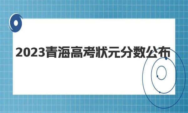 2023青海高考状元分数公布|青海历年高考最高分 