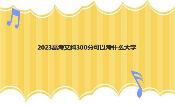2023高考文科300分可以考什么大学 300分左右能上的文科大学 