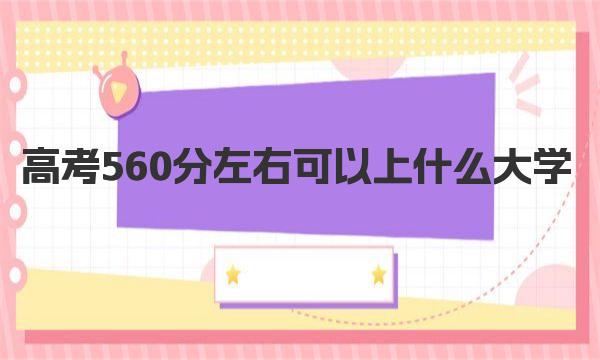 高考560分左右可以上什么大学 560分左右能上的大学名单