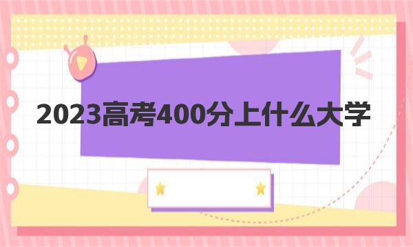 2023高考400分上什么大学（高考400分左右能上的学校名单）