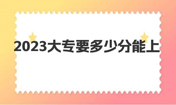 2023大专要多少分能上|2023年全国专科批次录取分数线