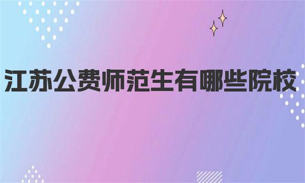 江苏公费师范生有哪些院校？2023江苏公费师范生大学名单 