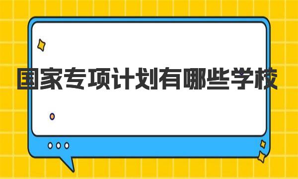 国家专项计划有哪些学校？国家专项计划院校名单一览  