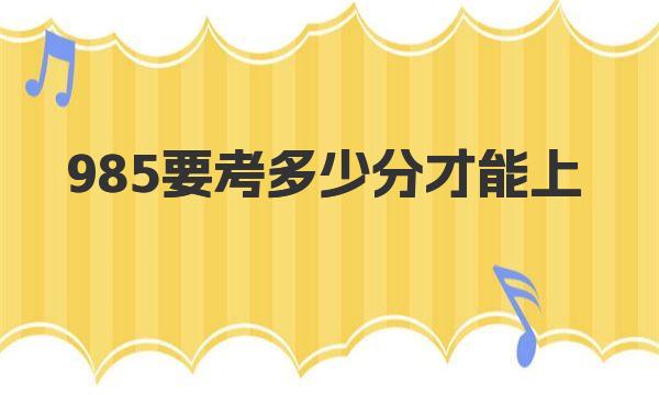 985要考多少分才能上 全国985大学录取分数线一览表 