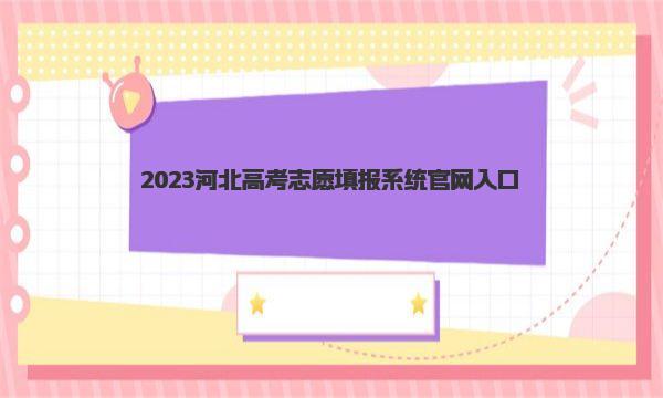 2023河北高考志愿填报系统官网入口|填报时间及详细填报流程 