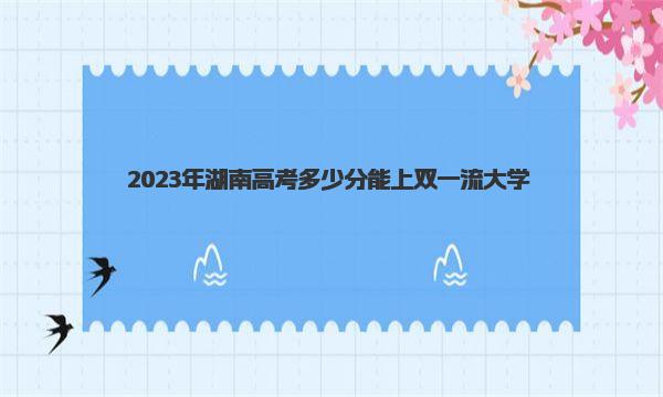 2023年湖南高考多少分能上双一流大学？最低录取分数线及位次表 