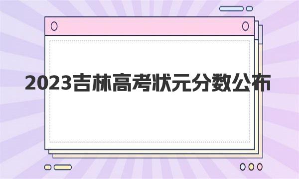 2023吉林高考状元分数公布，附吉林历年高考最高分 