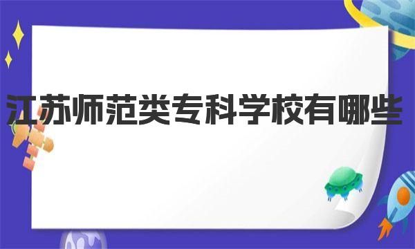 江苏师范类专科学校有哪些？江苏所有师范类专科大学名单