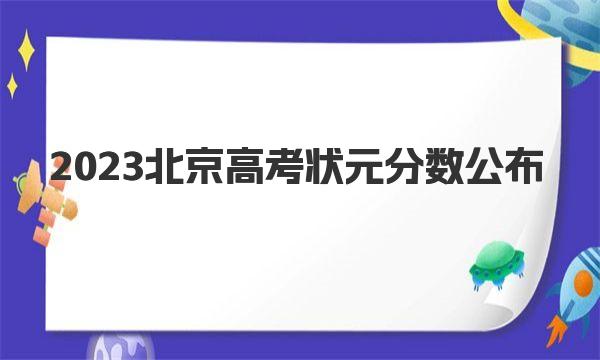 2023北京高考状元分数公布|北京历年高考最高分 