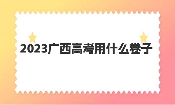 2023广西高考用什么卷子？是自主命题还是全国卷 