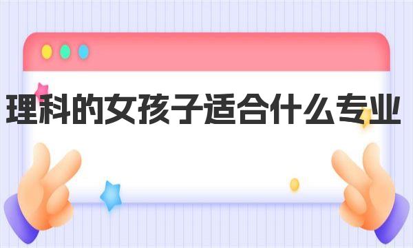 理科的女孩子适合什么专业，理科女生十大热门专业排行