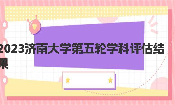 2023济南大学第五轮学科评估结果，附完整版学科评估名单 