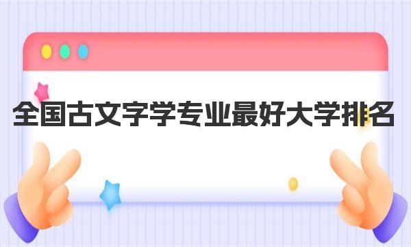 全国古文字学专业最好大学排名（2023最新排名一览表） 