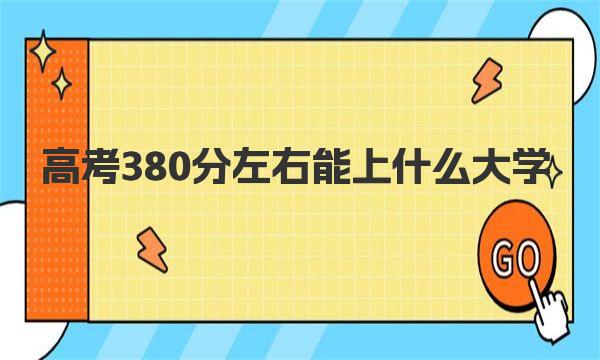 高考380分左右能上什么大学 2023年380分能上的大学名单