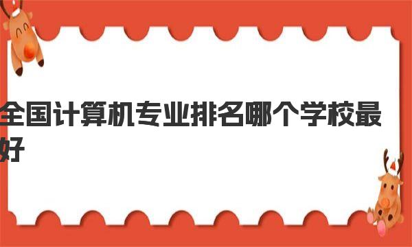 全国计算机专业排名哪个学校最好？计算机专业排名前十院校名单 