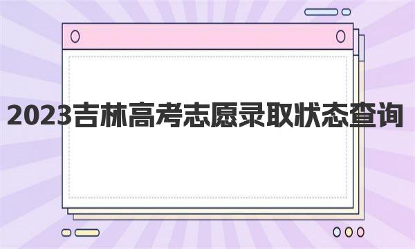 2023吉林高考志愿录取状态查询（查询入口、查询时间、查询方式） 