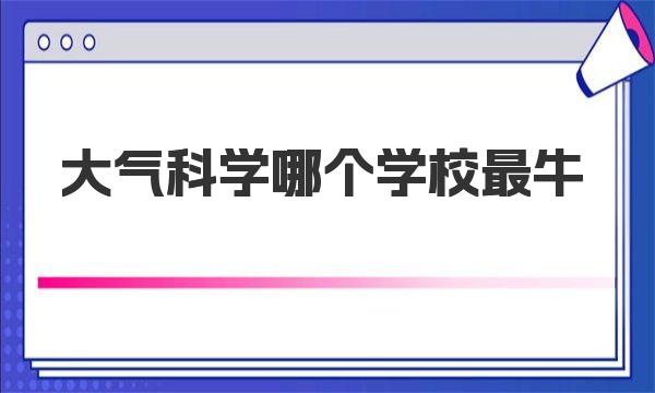 大气科学哪个学校最牛？2023大气科学专业大学最新排名一览表 