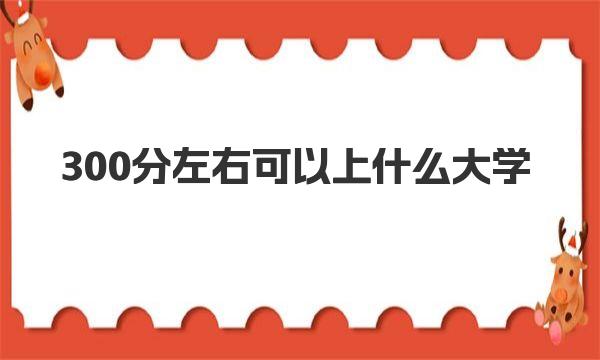 300分左右可以上什么大学？300分左右的大学名单总汇