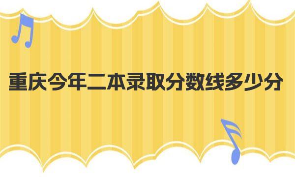 重庆今年二本录取分数线多少分？附重庆历年录取分数线表
