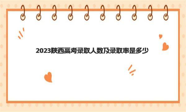 2023陕西高考录取人数及录取率是多少？历年录取情况汇总！ 