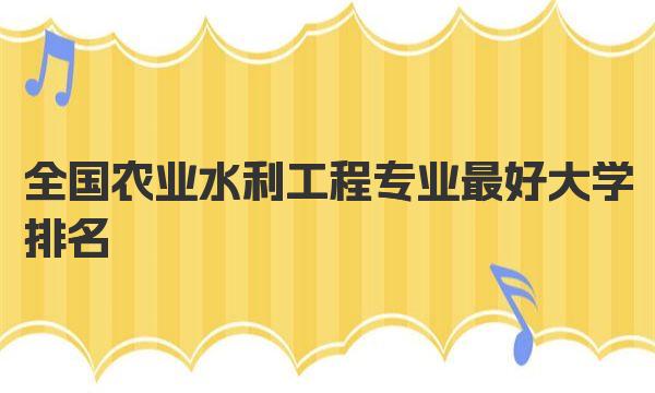全国农业水利工程专业最好大学排名（2023最新排名一览表） 