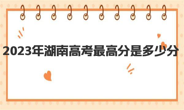 2023年湖南高考最高分是多少分？历年高考状元分数分布！ 