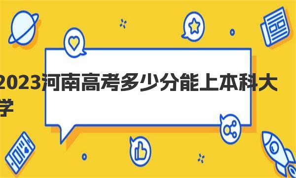 2023河南高考多少分能上本科大学？（高考各批次录取分数线详情） 