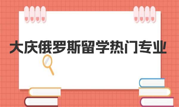 大庆俄罗斯留学热门专业（俄罗斯留学）