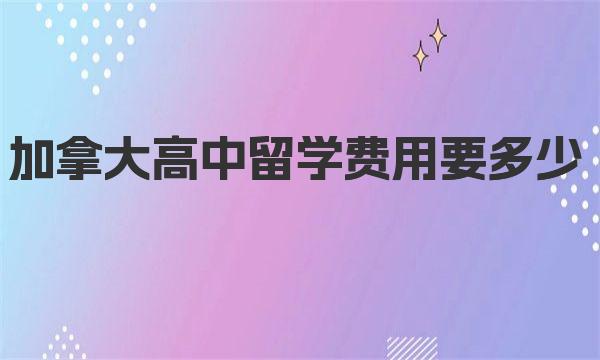 加拿大高中留学费用要多少