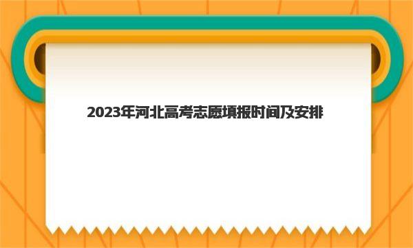 2023年河北高考志愿填报时间及安排（附各批次具体安排） 