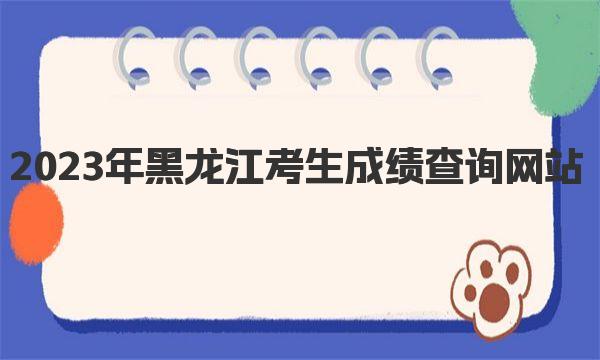 2023年黑龙江考生成绩查询网站入口：https://www.lzk.hl.cn/ 
