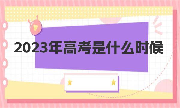 2023年高考是什么时候?高考是哪几天考试（附全国各省市高考时间） 