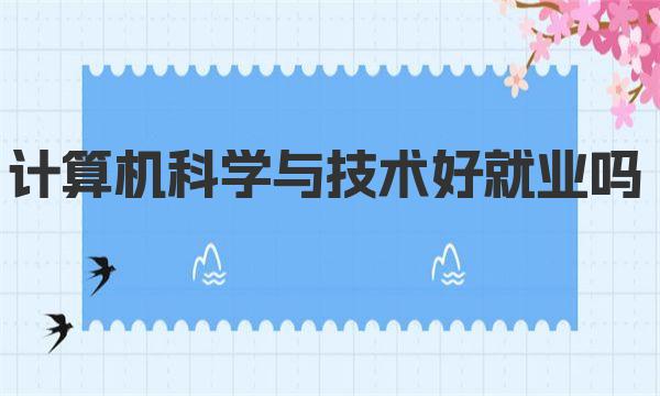 计算机科学与技术好就业吗 目前具体就业方向和岗位有哪些 